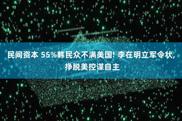 民间资本 55%韩民众不满美国! 李在明立军令状, 挣脱美控谋自主
